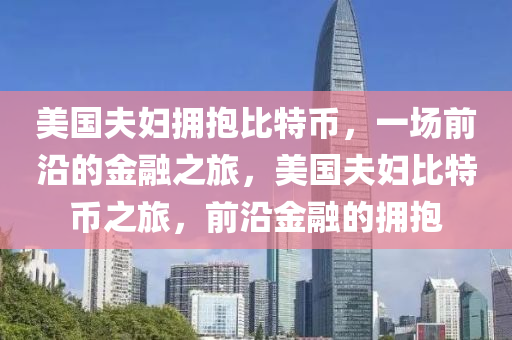 美国夫妇拥抱比特币，一场前沿的金融之旅，美国夫妇比特币之旅，前沿金融的拥抱