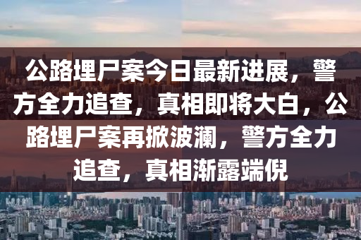 公路埋尸案今日最新进展，警方全力追查，真相即将大白，公路埋尸案再掀波澜，警方全力追查，真相渐露端倪