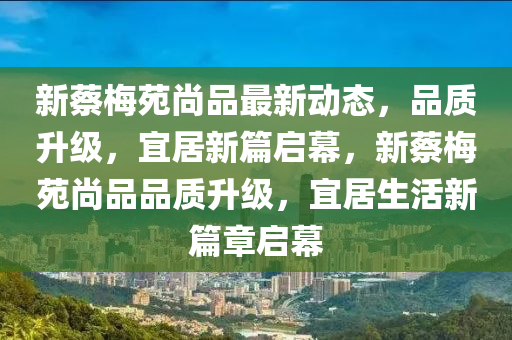 新蔡梅苑尚品最新动态，品质升级，宜居新篇启幕，新蔡梅苑尚品品质升级，宜居生活新篇章启幕