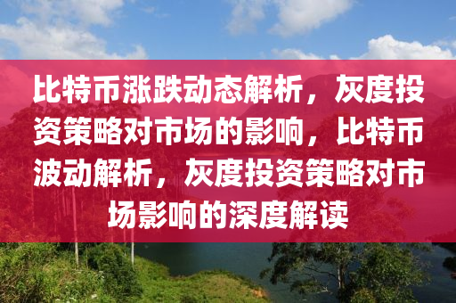 比特币涨跌动态解析，灰度投资策略对市场的影响，比特币波动解析，灰度投资策略对市场影响的深度解读