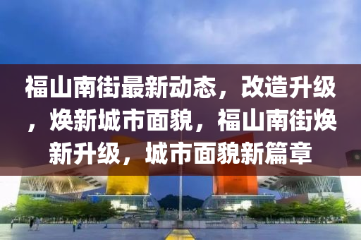 福山南街最新动态，改造升级，焕新城市面貌，福山南街焕新升级，城市面貌新篇章