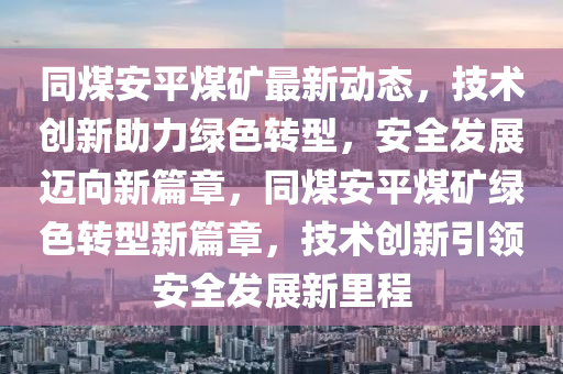 同煤安平煤矿最新动态，技术创新助力绿色转型，安全发展迈向新篇章，同煤安平煤矿绿色转型新篇章，技术创新引领安全发展新里程