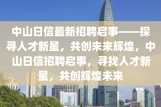 中山日信最新招聘启事——探寻人才新星，共创未来辉煌，中山日信招聘启事，寻找人才新星，共创辉煌未来