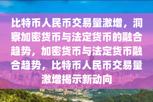 比特币人民币交易量激增，洞察加密货币与法定货币的融合趋势，加密货币与法定货币融合趋势，比特币人民币交易量激增揭示新动向