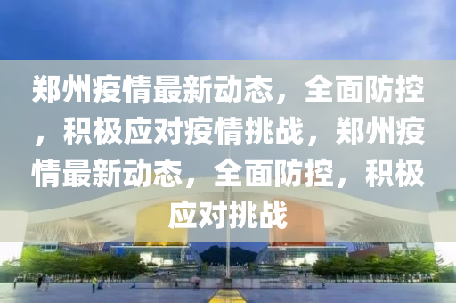 郑州疫情最新动态，全面防控，积极应对疫情挑战，郑州疫情最新动态，全面防控，积极应对挑战