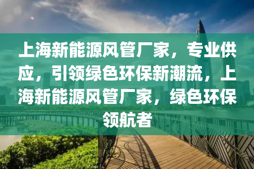 上海新能源风管厂家，专业供应，引领绿色环保新潮流，上海新能源风管厂家，绿色环保领航者