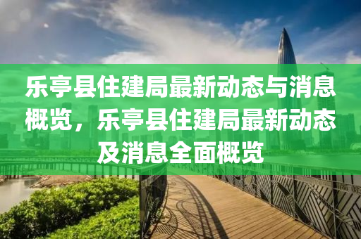 乐亭县住建局最新动态与消息概览，乐亭县住建局最新动态及消息全面概览