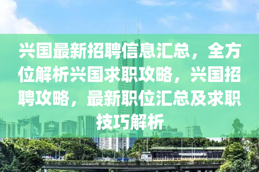 兴国最新招聘信息汇总，全方位解析兴国求职攻略，兴国招聘攻略，最新职位汇总及求职技巧解析