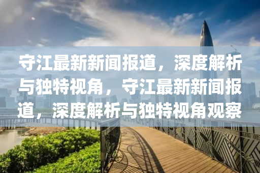 守江最新新闻报道，深度解析与独特视角，守江最新新闻报道，深度解析与独特视角观察