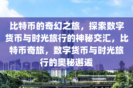 比特币的奇幻之旅，探索数字货币与时光旅行的神秘交汇，比特币奇旅，数字货币与时光旅行的奥秘邂逅