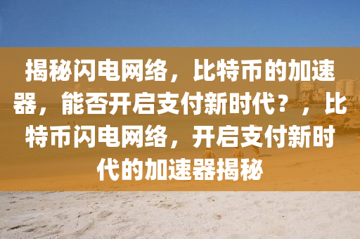 揭秘闪电网络，比特币的加速器，能否开启支付新时代？，比特币闪电网络，开启支付新时代的加速器揭秘