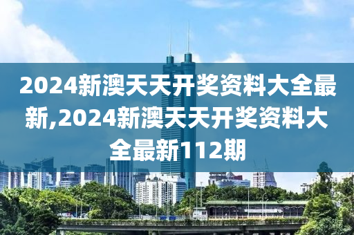 2024新澳天天开奖资料大全最新,2024新澳天天开奖资料大全最新112期