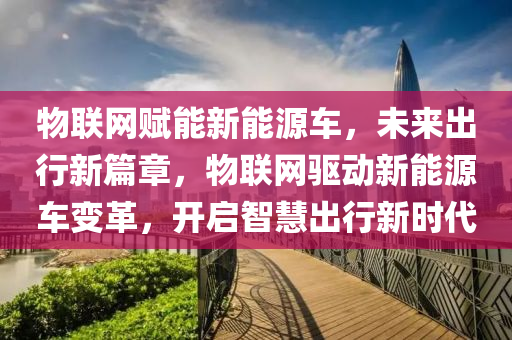 物联网赋能新能源车，未来出行新篇章，物联网驱动新能源车变革，开启智慧出行新时代