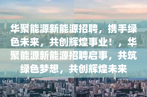 华聚能源新能源招聘，携手绿色未来，共创辉煌事业！，华聚能源新能源招聘启事，共筑绿色梦想，共创辉煌未来