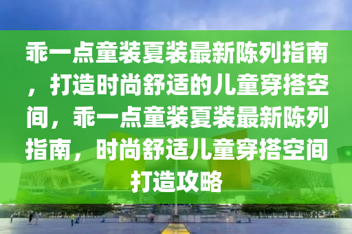 乖一点童装夏装最新陈列指南，打造时尚舒适的儿童穿搭空间，乖一点童装夏装最新陈列指南，时尚舒适儿童穿搭空间打造攻略