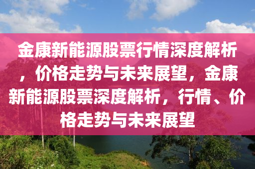 金康新能源股票行情深度解析，价格走势与未来展望，金康新能源股票深度解析，行情、价格走势与未来展望