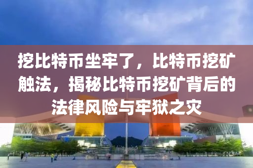 挖比特币坐牢了，比特币挖矿触法，揭秘比特币挖矿背后的法律风险与牢狱之灾