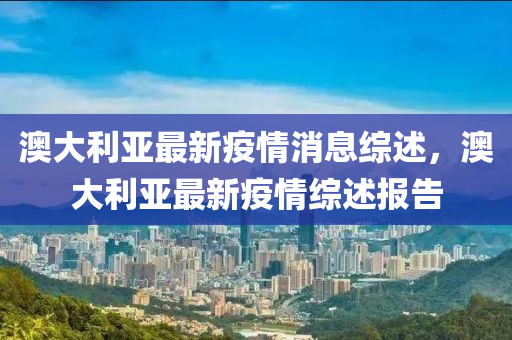 澳大利亚最新疫情消息综述，澳大利亚最新疫情综述报告