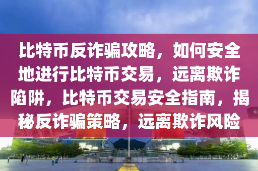 比特币反诈骗攻略，如何安全地进行比特币交易，远离欺诈陷阱，比特币交易安全指南，揭秘反诈骗策略，远离欺诈风险