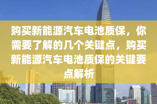 购买新能源汽车电池质保，你需要了解的几个关键点，购买新能源汽车电池质保的关键要点解析