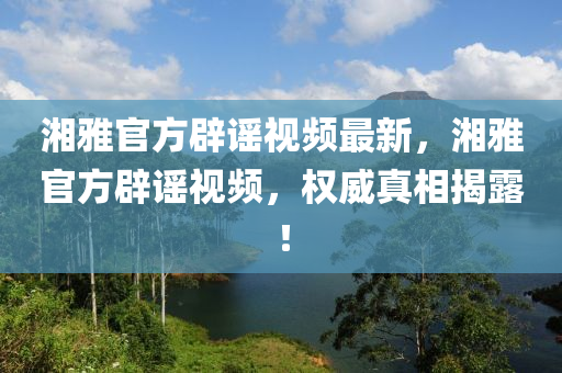 湘雅官方辟谣视频最新，湘雅官方辟谣视频，权威真相揭露！