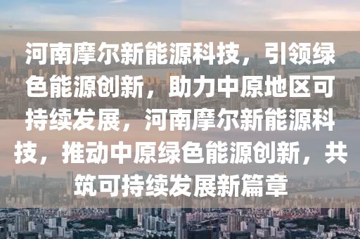 河南摩尔新能源科技，引领绿色能源创新，助力中原地区可持续发展，河南摩尔新能源科技，推动中原绿色能源创新，共筑可持续发展新篇章