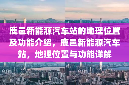 鹿邑新能源汽车站的地理位置及功能介绍，鹿邑新能源汽车站，地理位置与功能详解