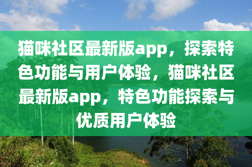 猫咪社区最新版app，探索特色功能与用户体验，猫咪社区最新版app，特色功能探索与优质用户体验