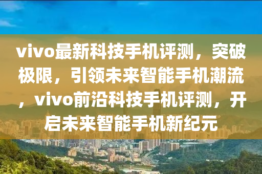 vivo最新科技手机评测，突破极限，引领未来智能手机潮流，vivo前沿科技手机评测，开启未来智能手机新纪元