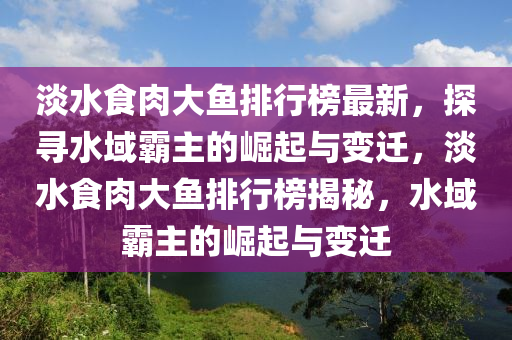 淡水食肉大鱼排行榜最新，探寻水域霸主的崛起与变迁，淡水食肉大鱼排行榜揭秘，水域霸主的崛起与变迁