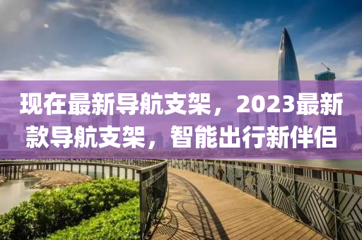 现在最新导航支架，2023最新款导航支架，智能出行新伴侣