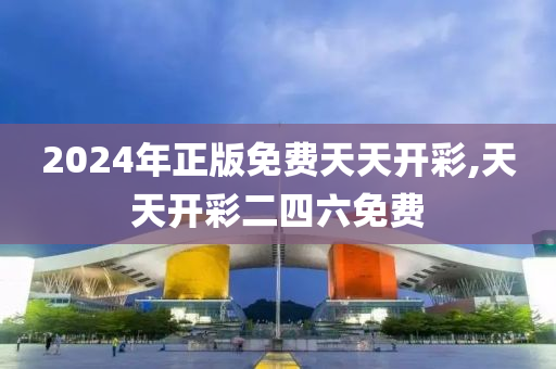 2024年正版免费天天开彩,天天开彩二四六免费