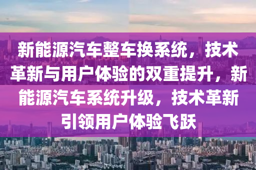 新能源汽车整车换系统，技术革新与用户体验的双重提升，新能源汽车系统升级，技术革新引领用户体验飞跃