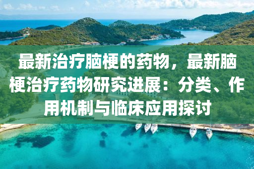 最新治疗脑梗的药物，最新脑梗治疗药物研究进展：分类、作用机制与临床应用探讨