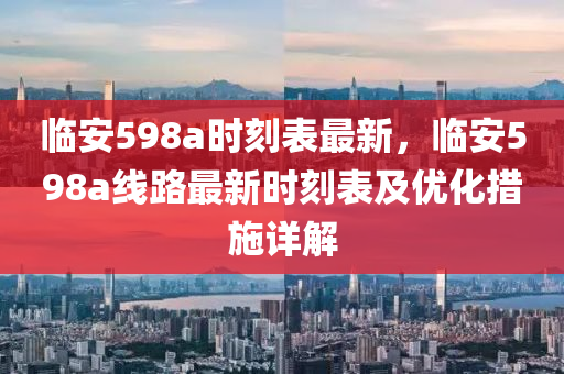 临安598a时刻表最新，临安598a线路最新时刻表及优化措施详解