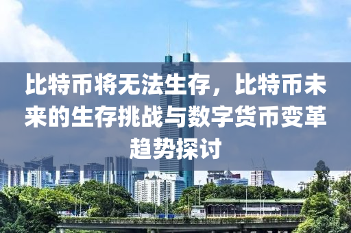 比特币将无法生存，比特币未来的生存挑战与数字货币变革趋势探讨