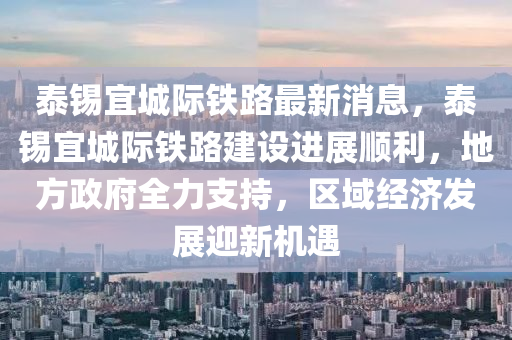 泰锡宜城际铁路最新消息，泰锡宜城际铁路建设进展顺利，地方政府全力支持，区域经济发展迎新机遇