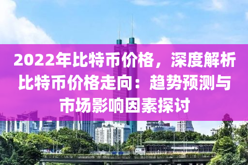 2022年比特币价格，深度解析比特币价格走向：趋势预测与市场影响因素探讨