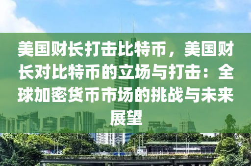 美国财长打击比特币，美国财长对比特币的立场与打击：全球加密货币市场的挑战与未来展望