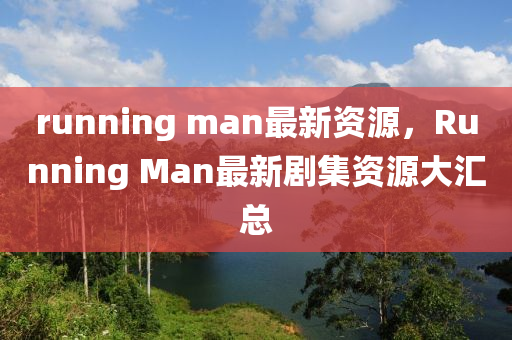 running man最新资源，Running Man最新剧集资源大汇总