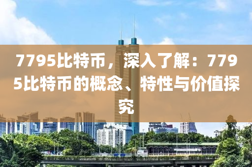 7795比特币，深入了解：7795比特币的概念、特性与价值探究