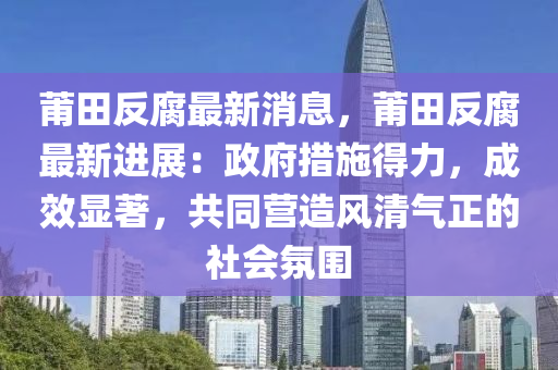 莆田反腐最新消息，莆田反腐最新进展：政府措施得力，成效显著，共同营造风清气正的社会氛围