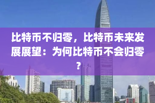 比特币不归零，比特币未来发展展望：为何比特币不会归零？