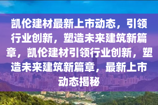 凯伦建材最新上市动态，引领行业创新，塑造未来建筑新篇章，凯伦建材引领行业创新，塑造未来建筑新篇章，最新上市动态揭秘