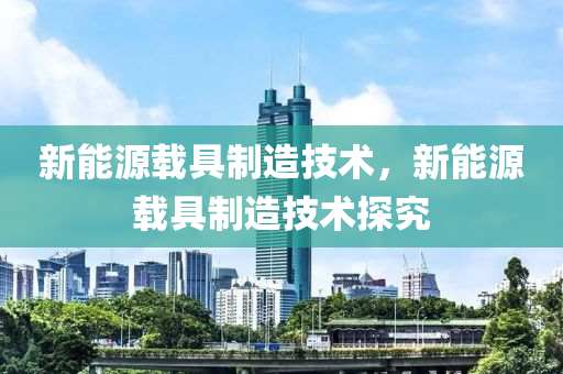 新能源载具制造技术，新能源载具制造技术探究