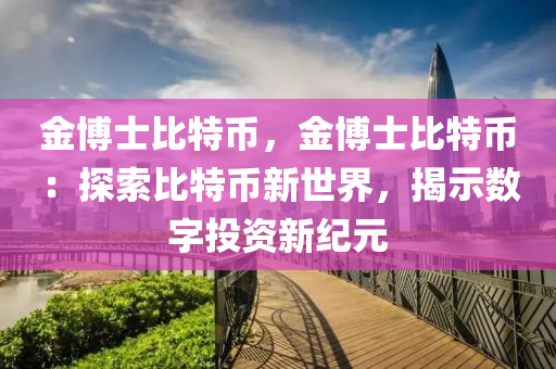 金博士比特币，金博士比特币：探索比特币新世界，揭示数字投资新纪元