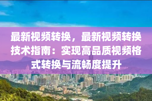 最新视频转换，最新视频转换技术指南：实现高品质视频格式转换与流畅度提升