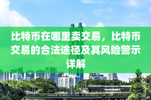 比特币在哪里卖交易，比特币交易的合法途径及其风险警示详解