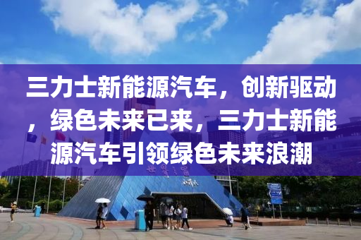 三力士新能源汽车，创新驱动，绿色未来已来，三力士新能源汽车引领绿色未来浪潮