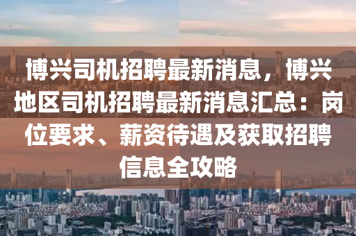 博兴司机招聘最新消息，博兴地区司机招聘最新消息汇总：岗位要求、薪资待遇及获取招聘信息全攻略